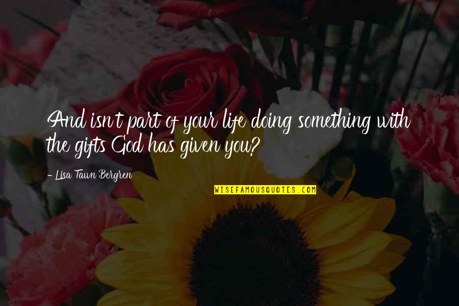 God Given Gifts Quotes By Lisa Tawn Bergren: And isn't part of your life doing something