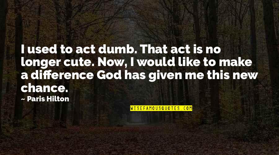 God Given Quotes By Paris Hilton: I used to act dumb. That act is