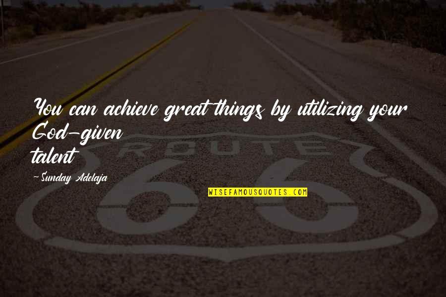 God Given Talent Quotes By Sunday Adelaja: You can achieve great things by utilizing your God Given Talent Quotes By Sunday Adelaja: You can achieve great things by utilizing your