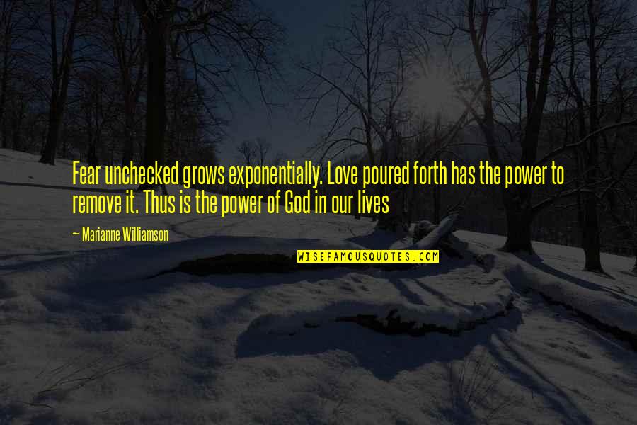 God Has The Power Quotes By Marianne Williamson: Fear unchecked grows exponentially. Love poured forth has God Has The Power Quotes By Marianne Williamson: Fear unchecked grows exponentially. Love poured forth has