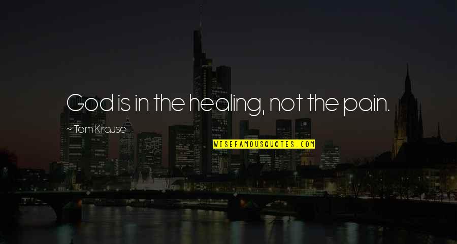 God Healing Pain Quotes By Tom Krause: God is in the healing, not the pain.