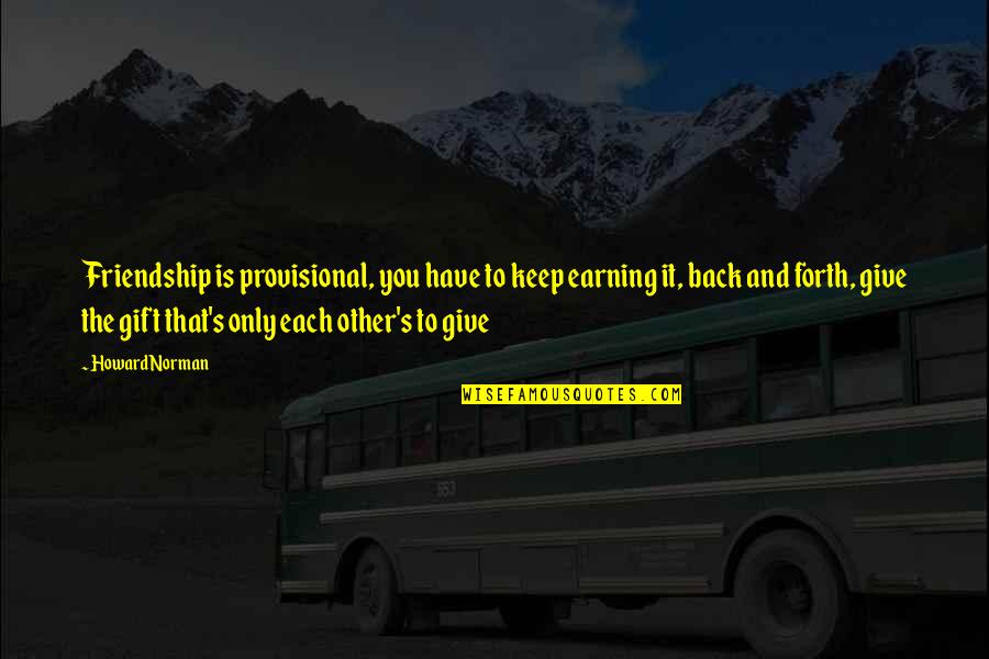 God Help Me Understand Quotes By Howard Norman: Friendship is provisional, you have to keep earning God Help Me Understand Quotes By Howard Norman: Friendship is provisional, you have to keep earning