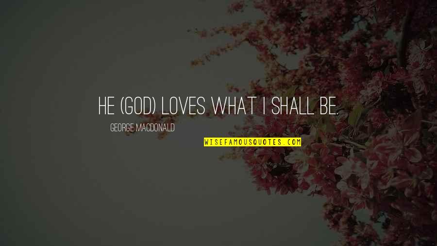 God I Love You So Much Quotes By George MacDonald: He (God) loves what I shall be.