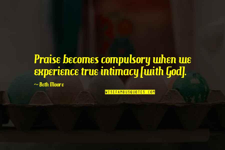 God Intimacy Quotes By Beth Moore: Praise becomes compulsory when we experience true intimacy
