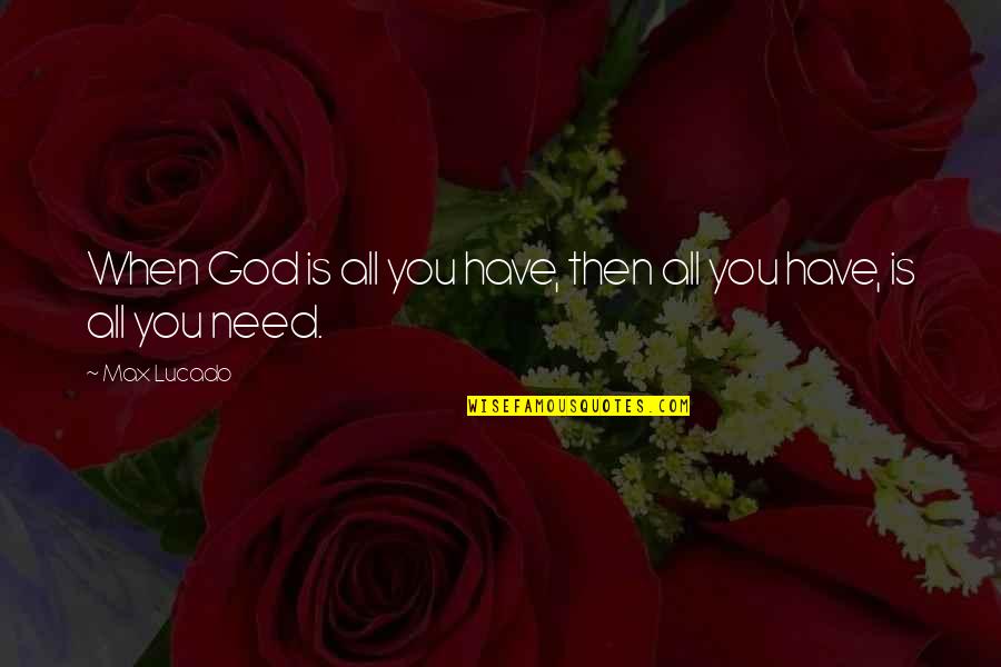 God Is All You Need Quotes By Max Lucado: When God is all you have, then all