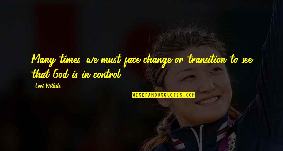 God Is Control Quotes By Lori Wilhite: Many times, we must face change or transition