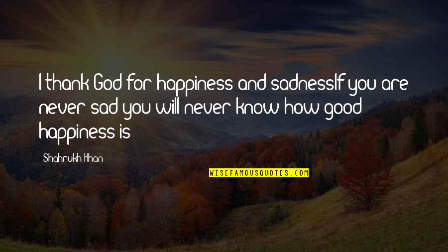 God Is Good Quotes By Shahrukh Khan: I thank God for happiness and sadnessIf you