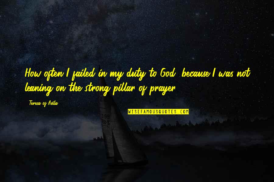 God Is My Pillar Quotes By Teresa Of Avila: How often I failed in my duty to