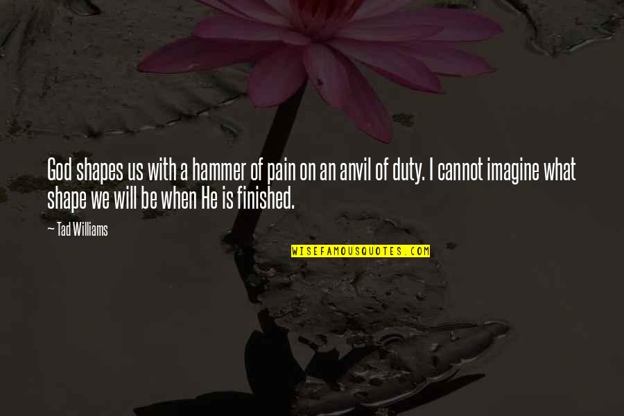 God Is Not Finished With You Yet Quotes By Tad Williams: God shapes us with a hammer of pain God Is Not Finished With You Yet Quotes By Tad Williams: God shapes us with a hammer of pain