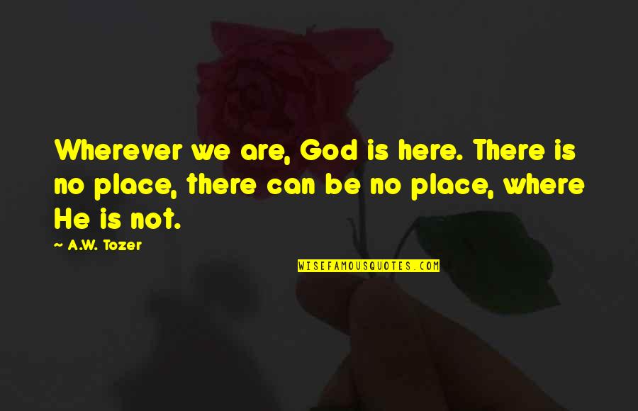 God Is Not There Quotes By A.W. Tozer: Wherever we are, God is here. There is