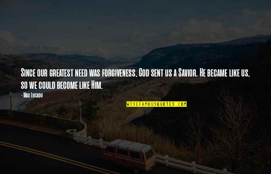 God Is Our Savior Quotes By Max Lucado: Since our greatest need was forgiveness, God sent God Is Our Savior Quotes By Max Lucado: Since our greatest need was forgiveness, God sent