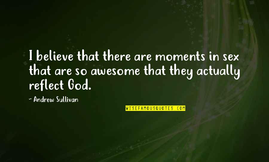 God Is So Awesome Quotes By Andrew Sullivan: I believe that there are moments in sex God Is So Awesome Quotes By Andrew Sullivan: I believe that there are moments in sex