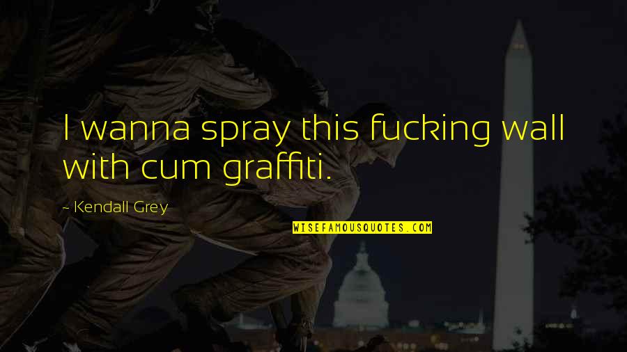 God Is The Father To The Fatherless Quotes By Kendall Grey: I wanna spray this fucking wall with cum God Is The Father To The Fatherless Quotes By Kendall Grey: I wanna spray this fucking wall with cum