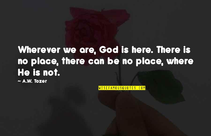 God Is Where Quotes By A.W. Tozer: Wherever we are, God is here. There is God Is Where Quotes By A.W. Tozer: Wherever we are, God is here. There is