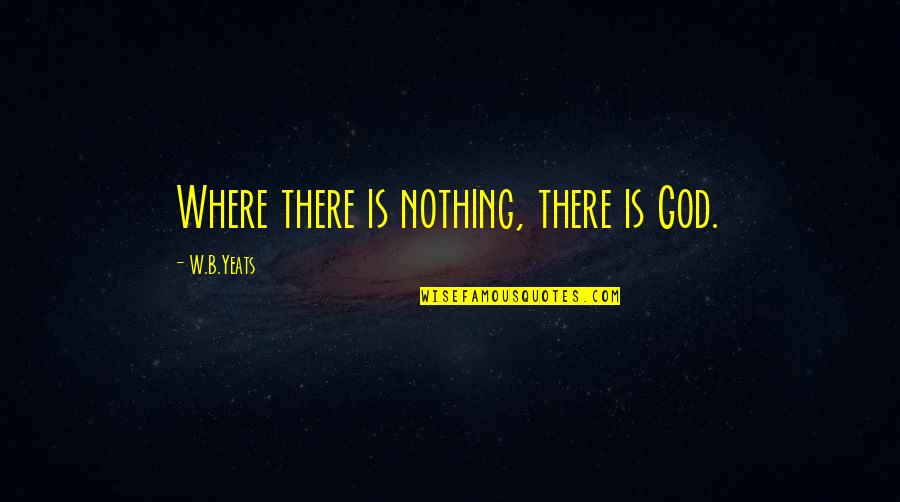 God Is Where Quotes By W.B.Yeats: Where there is nothing, there is God. God Is Where Quotes By W.B.Yeats: Where there is nothing, there is God.