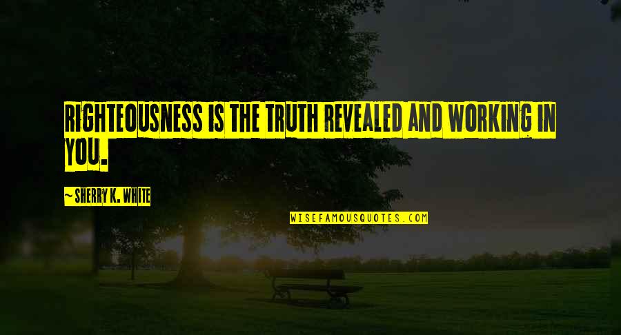 God Is Working On You Quotes By Sherry K. White: Righteousness is the truth revealed and working in
