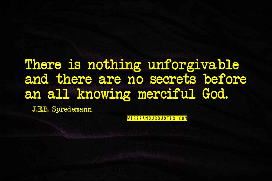 God Knowing All Quotes By J.E.B. Spredemann: There is nothing unforgivable and there are no