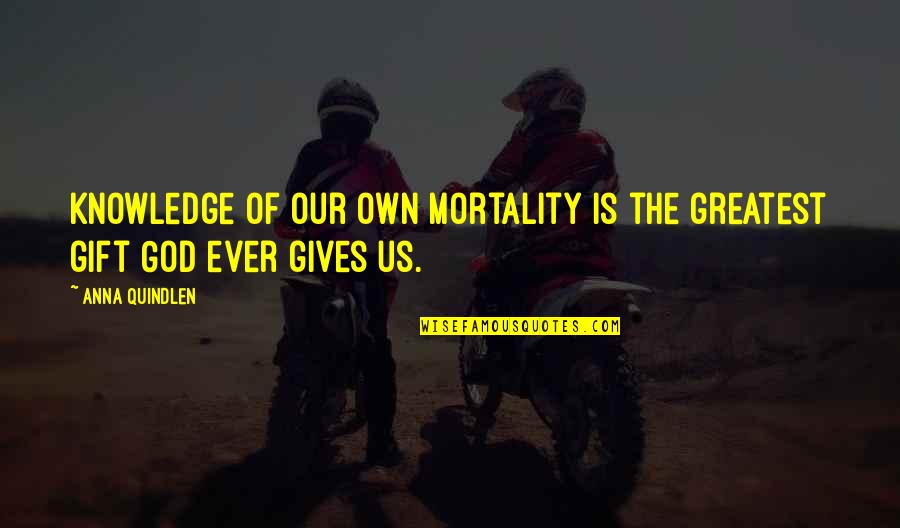 God Knowledge Quotes By Anna Quindlen: Knowledge of our own mortality is the greatest