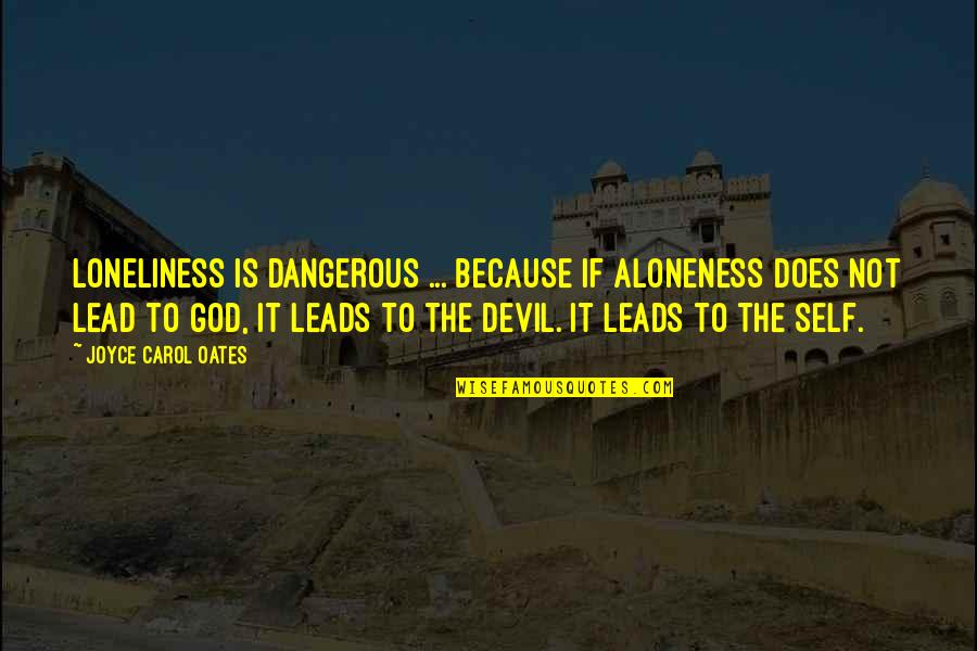 God Leads Quotes By Joyce Carol Oates: Loneliness is dangerous ... because if aloneness does
