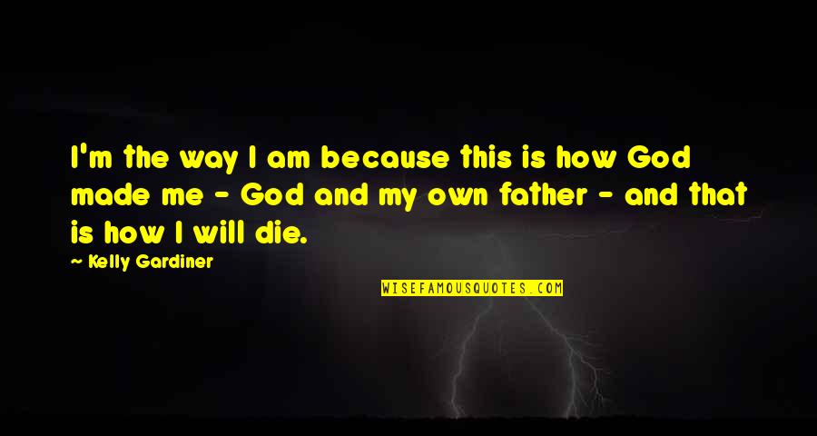 God Made Me The Way I Am Quotes By Kelly Gardiner: I'm the way I am because this is God Made Me The Way I Am Quotes By Kelly Gardiner: I'm the way I am because this is
