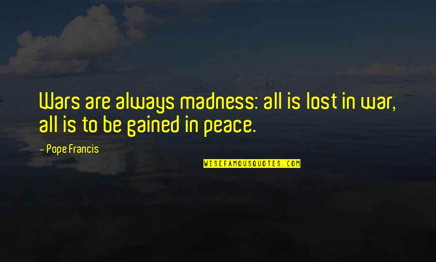 God Made Me Unique Quotes By Pope Francis: Wars are always madness: all is lost in