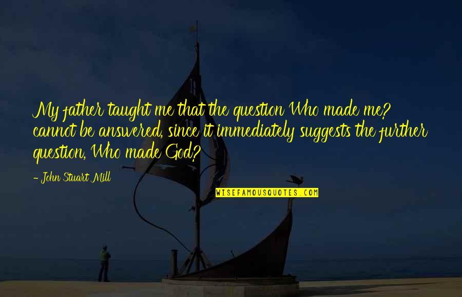 God Made Me Who I Am Quotes By John Stuart Mill: My father taught me that the question Who God Made Me Who I Am Quotes By John Stuart Mill: My father taught me that the question Who