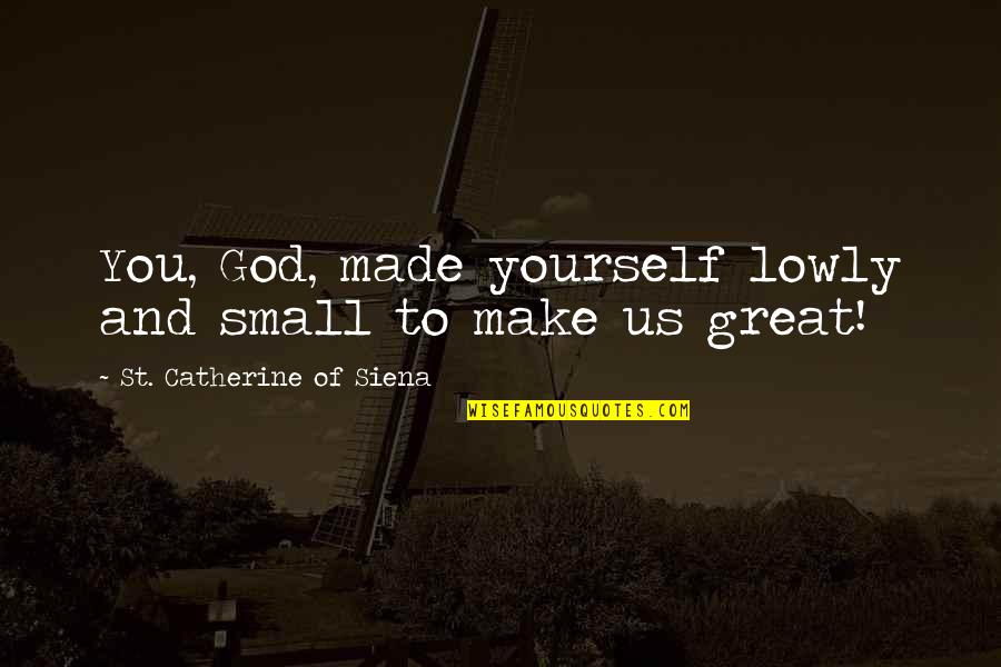 God Made Us Quotes By St. Catherine Of Siena: You, God, made yourself lowly and small to