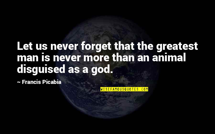 God Man Quotes By Francis Picabia: Let us never forget that the greatest man