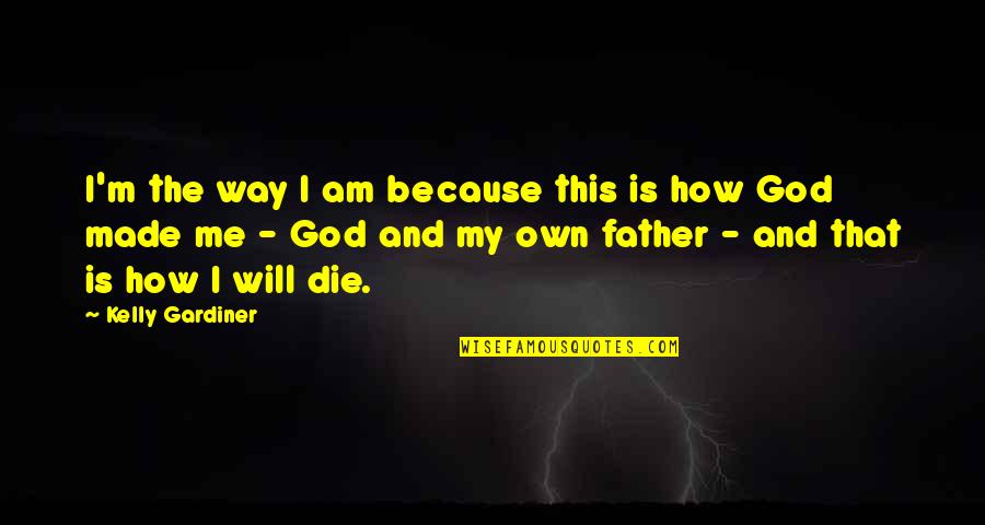 God My Father Quotes By Kelly Gardiner: I'm the way I am because this is