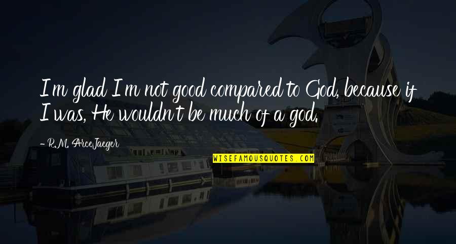 God Not Religion Quotes By R.M. ArceJaeger: I'm glad I'm not good compared to God,