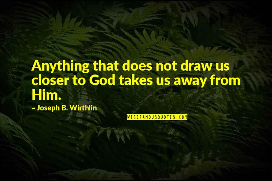 God Only Takes Quotes By Joseph B. Wirthlin: Anything that does not draw us closer to God Only Takes Quotes By Joseph B. Wirthlin: Anything that does not draw us closer to