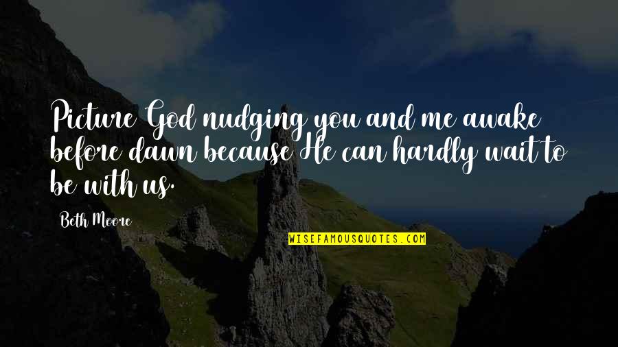 God Picture Quotes By Beth Moore: Picture God nudging you and me awake before