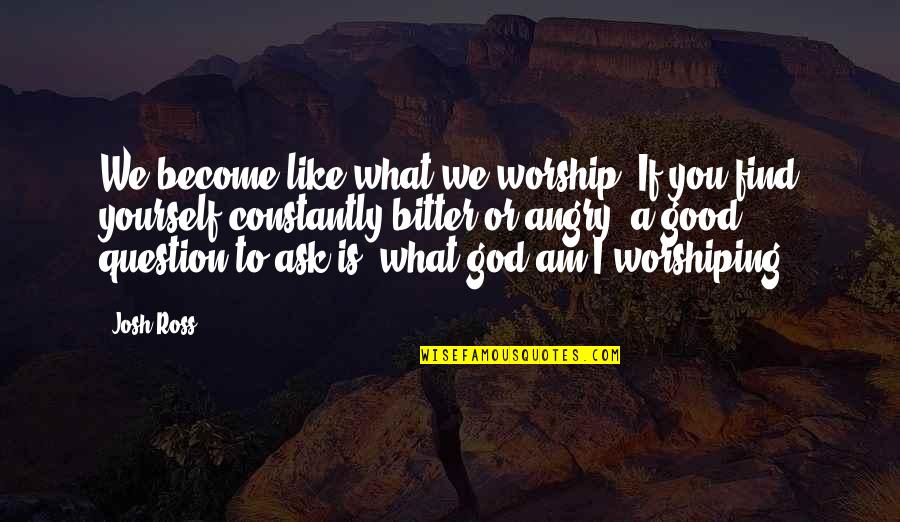 God Question Quotes By Josh Ross: We become like what we worship. If you God Question Quotes By Josh Ross: We become like what we worship. If you