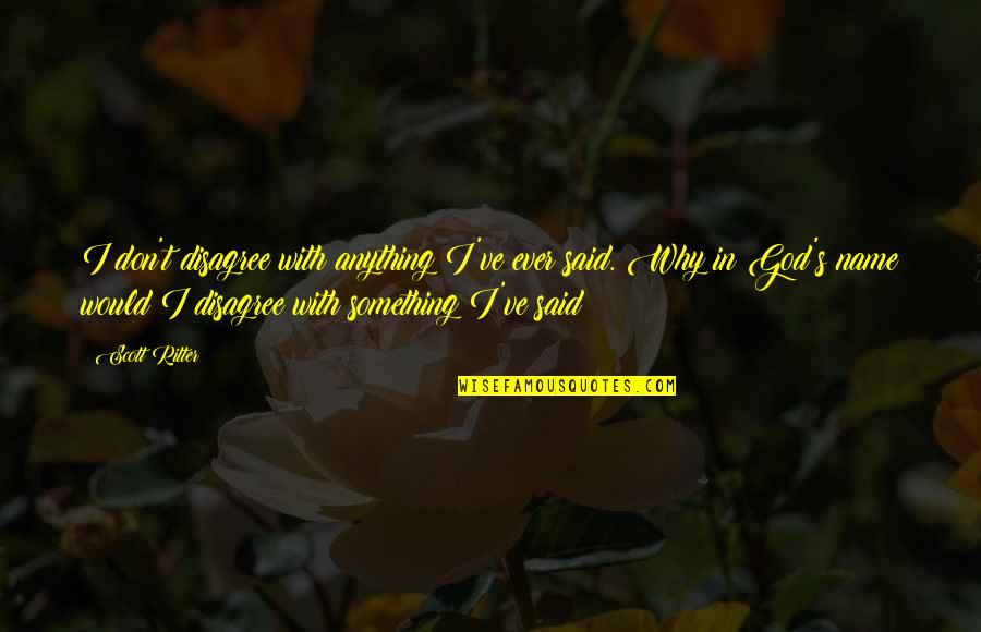 God S Name Quotes By Scott Ritter: I don't disagree with anything I've ever said. God S Name Quotes By Scott Ritter: I don't disagree with anything I've ever said.