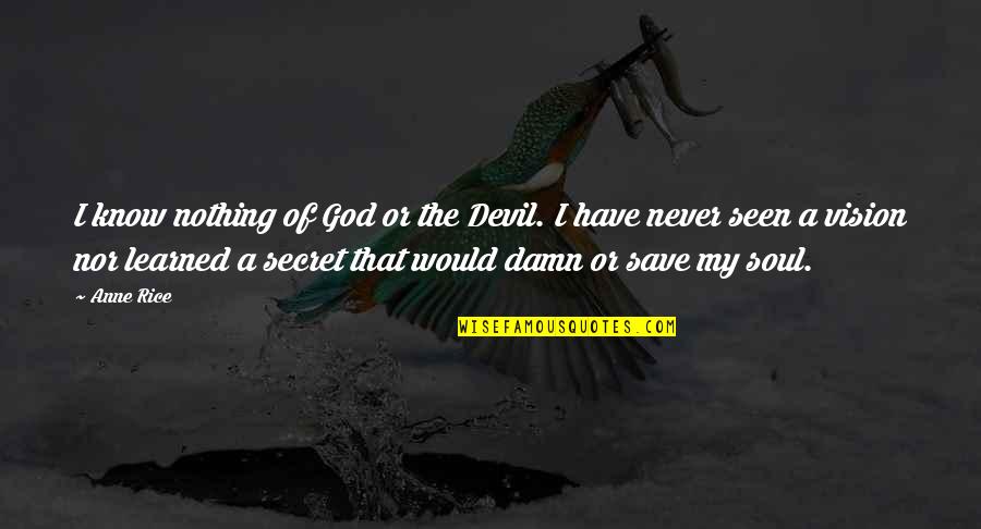 God Save My Soul Quotes By Anne Rice: I know nothing of God or the Devil. God Save My Soul Quotes By Anne Rice: I know nothing of God or the Devil.
