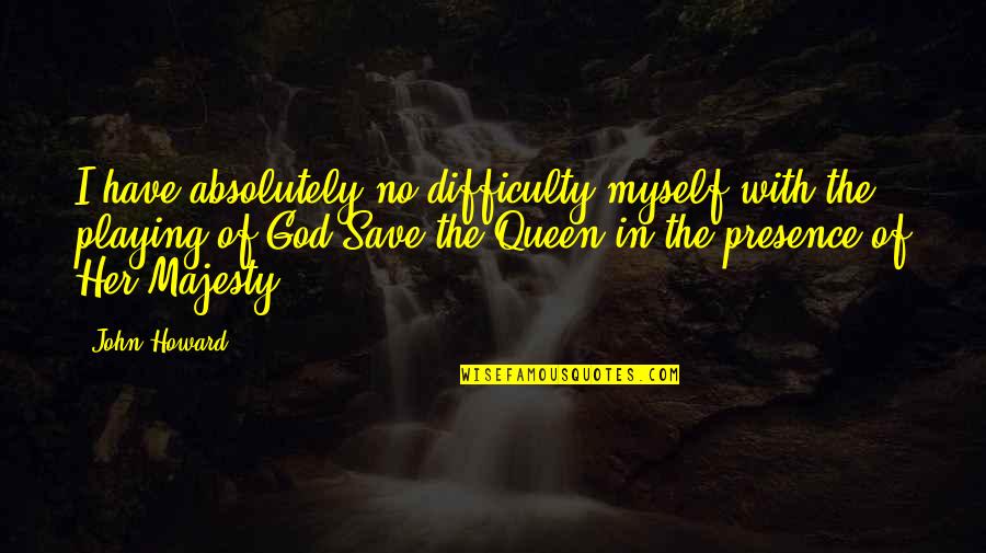 God Save The Queen Quotes By John Howard: I have absolutely no difficulty myself with the God Save The Queen Quotes By John Howard: I have absolutely no difficulty myself with the