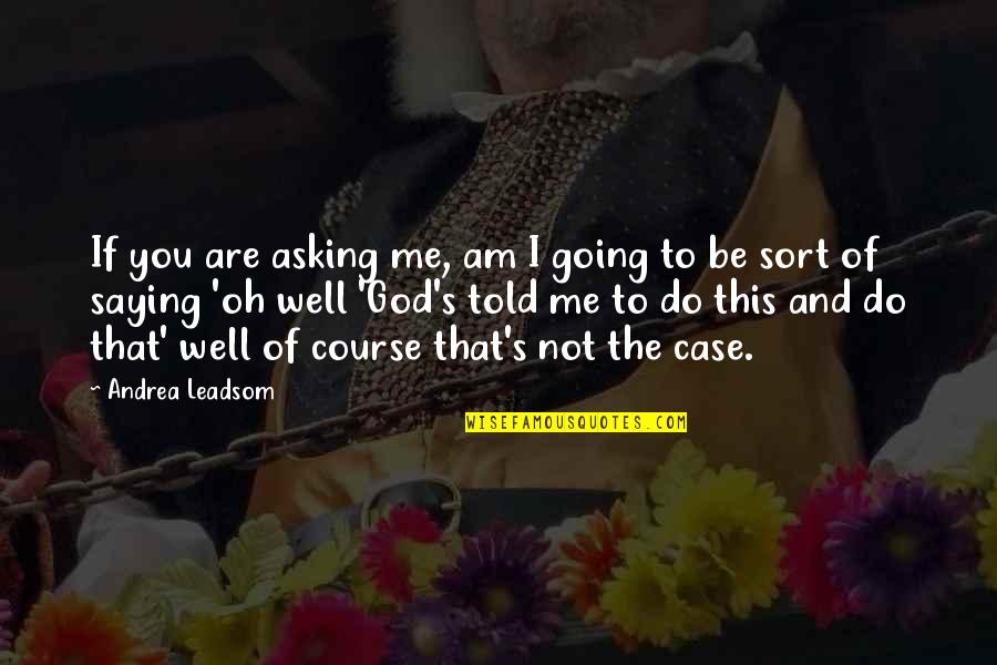 God Saying Quotes By Andrea Leadsom: If you are asking me, am I going