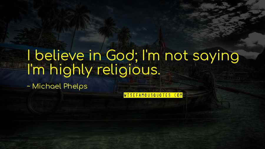 God Saying Quotes By Michael Phelps: I believe in God; I'm not saying I'm