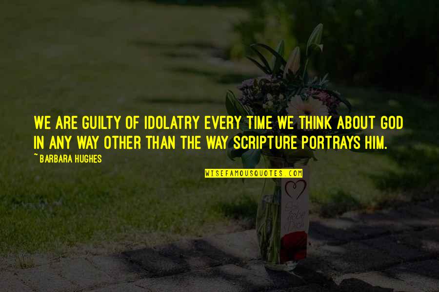 God Scripture Quotes By Barbara Hughes: We are guilty of idolatry every time we