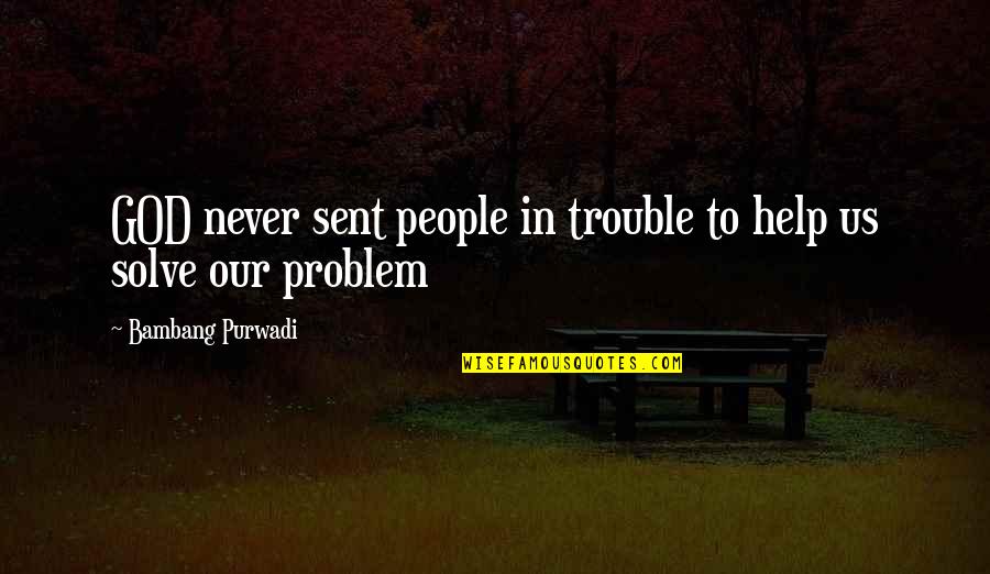 God Sent Quotes By Bambang Purwadi: GOD never sent people in trouble to help