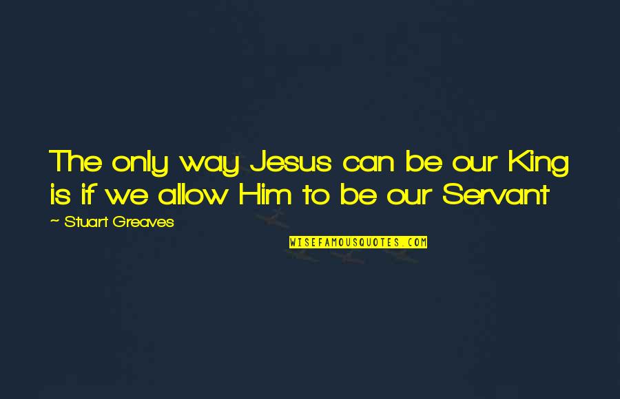 God Servant Quotes By Stuart Greaves: The only way Jesus can be our King