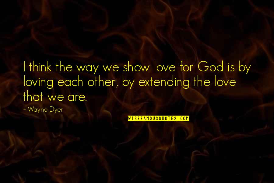 God Show Us The Way Quotes By Wayne Dyer: I think the way we show love for God Show Us The Way Quotes By Wayne Dyer: I think the way we show love for