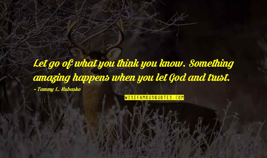 God So Amazing Quotes By Tammy L. Kubasko: Let go of what you think you know.