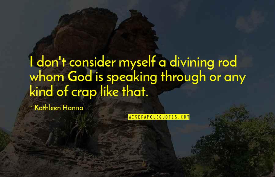 God Speaking Through Us Quotes By Kathleen Hanna: I don't consider myself a divining rod whom God Speaking Through Us Quotes By Kathleen Hanna: I don't consider myself a divining rod whom