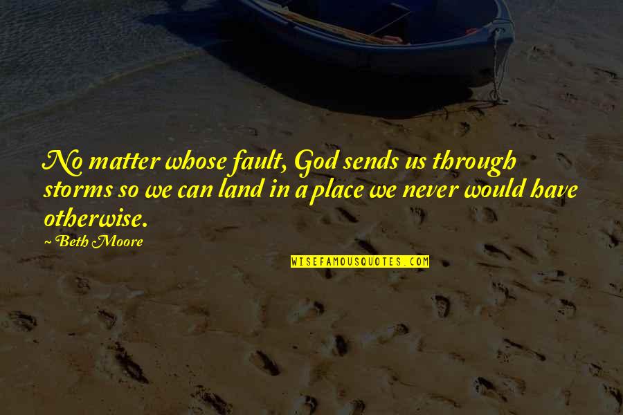 God Storms Quotes By Beth Moore: No matter whose fault, God sends us through