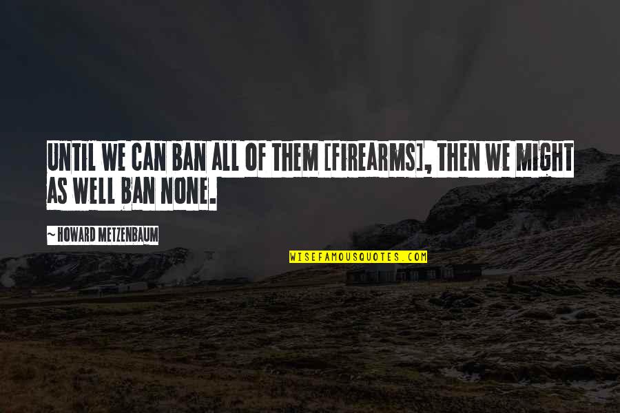 God Surprises Us Quotes By Howard Metzenbaum: Until we can ban all of them [firearms],