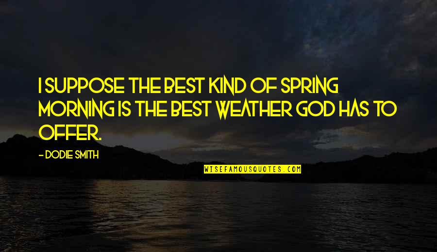 God The Best Quotes By Dodie Smith: I suppose the best kind of spring morning