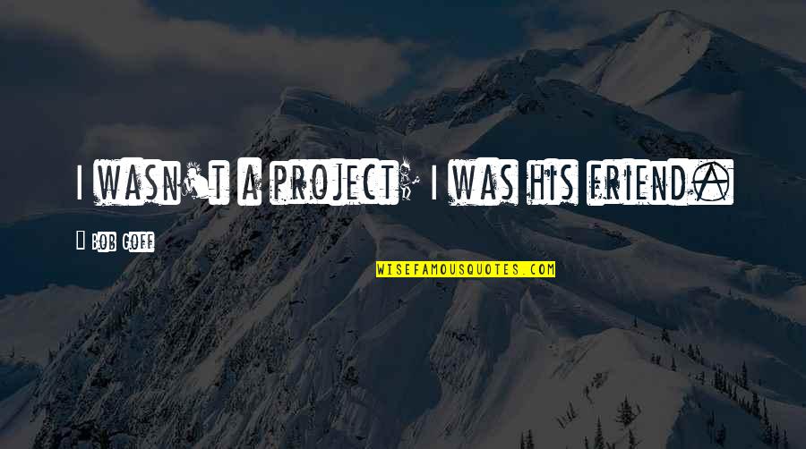 God Told Me To Tell You Quotes By Bob Goff: I wasn't a project; I was his friend.