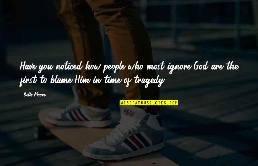 God Tragedy Quotes By Beth Moore: Have you noticed how people who most ignore God Tragedy Quotes By Beth Moore: Have you noticed how people who most ignore