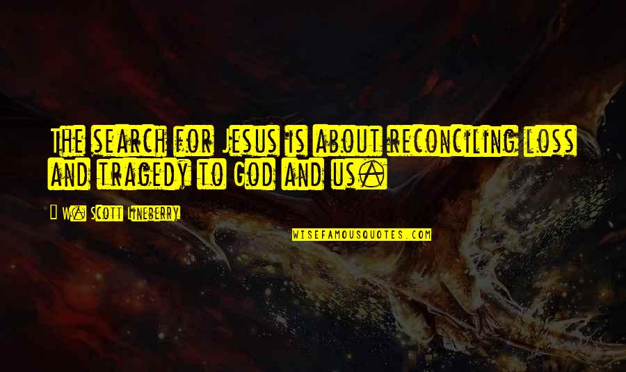 God Tragedy Quotes By W. Scott Lineberry: The search for Jesus is about reconciling loss